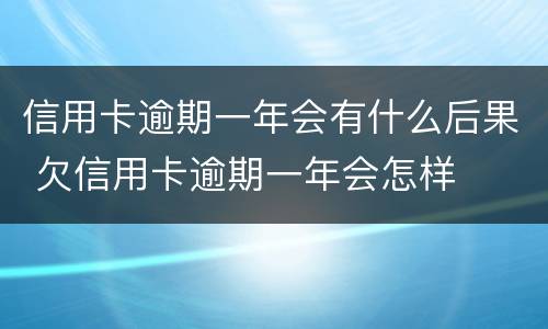 信用卡逾期一年会有什么后果 欠信用卡逾期一年会怎样