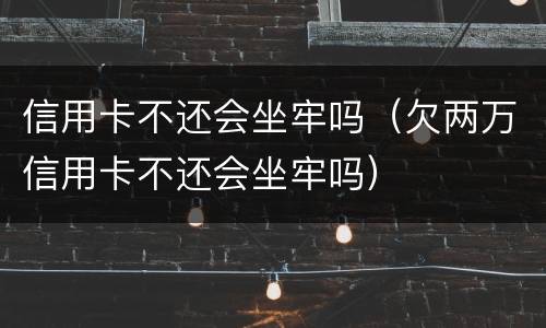 信用卡不还会坐牢吗（欠两万信用卡不还会坐牢吗）