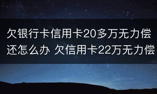 欠银行卡信用卡20多万无力偿还怎么办 欠信用卡22万无力偿还最好的解决办法?