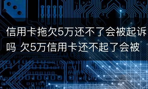 信用卡拖欠5万还不了会被起诉吗 欠5万信用卡还不起了会被起诉吗