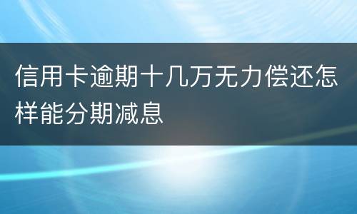信用卡逾期十几万无力偿还怎样能分期减息