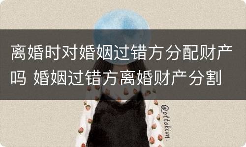 离婚时对婚姻过错方分配财产吗 婚姻过错方离婚财产分割