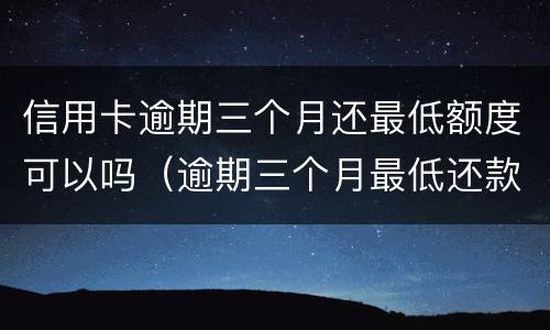 信用卡逾期三个月还最低额度可以吗（逾期三个月最低还款额可以吗）