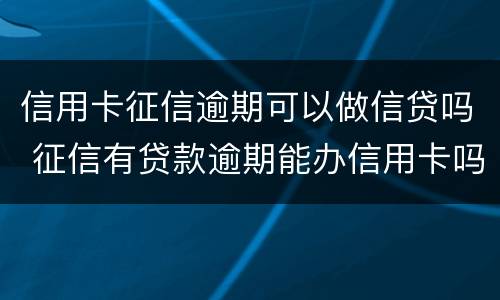 信用卡征信逾期可以做信贷吗 征信有贷款逾期能办信用卡吗