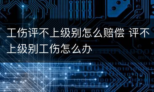 工伤评不上级别怎么赔偿 评不上级别工伤怎么办