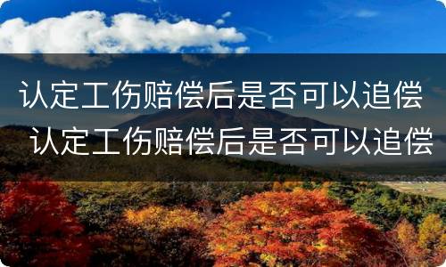 认定工伤赔偿后是否可以追偿 认定工伤赔偿后是否可以追偿伤残