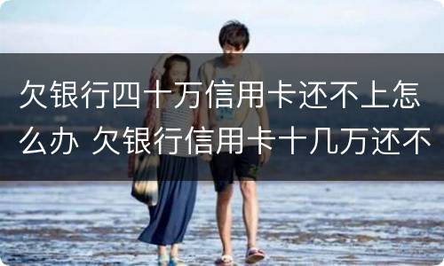 欠银行四十万信用卡还不上怎么办 欠银行信用卡十几万还不上怎么办?