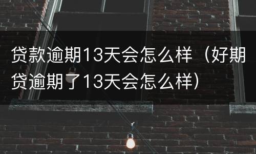 贷款逾期13天会怎么样（好期贷逾期了13天会怎么样）