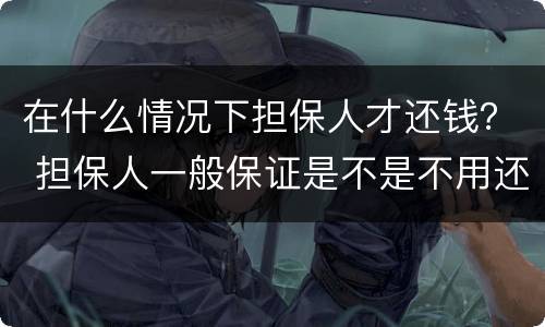 在什么情况下担保人才还钱？ 担保人一般保证是不是不用还钱