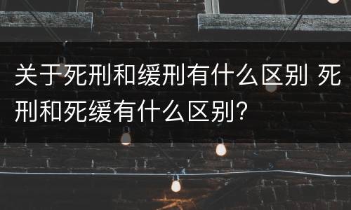 关于死刑和缓刑有什么区别 死刑和死缓有什么区别?