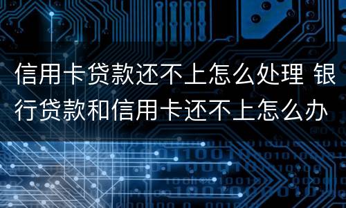 信用卡贷款还不上怎么处理 银行贷款和信用卡还不上怎么办
