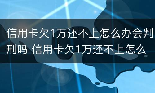信用卡欠1万还不上怎么办会判刑吗 信用卡欠1万还不上怎么办会判刑吗知乎