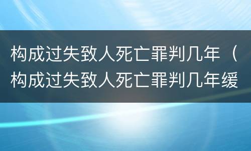 构成过失致人死亡罪判几年（构成过失致人死亡罪判几年缓刑）