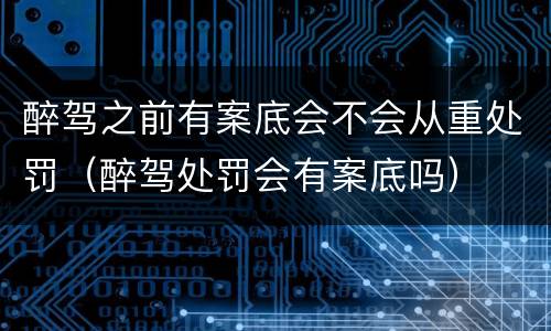 醉驾之前有案底会不会从重处罚（醉驾处罚会有案底吗）