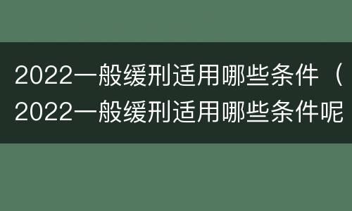 2022一般缓刑适用哪些条件（2022一般缓刑适用哪些条件呢）