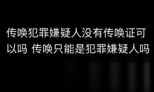 传唤犯罪嫌疑人没有传唤证可以吗 传唤只能是犯罪嫌疑人吗