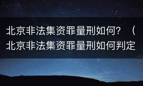 北京非法集资罪量刑如何？（北京非法集资罪量刑如何判定）