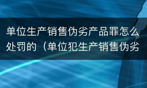 单位生产销售伪劣产品罪怎么处罚的（单位犯生产销售伪劣产品罪）