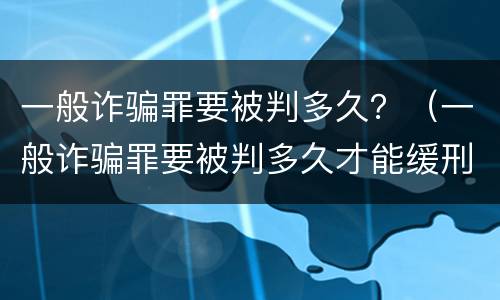 一般诈骗罪要被判多久？（一般诈骗罪要被判多久才能缓刑）