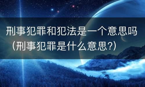 刑事犯罪和犯法是一个意思吗（刑事犯罪是什么意思?）