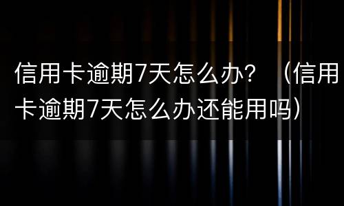 信用卡逾期7天怎么办？（信用卡逾期7天怎么办还能用吗）