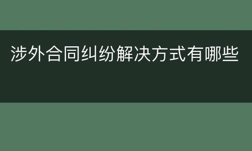 涉外合同纠纷解决方式有哪些
