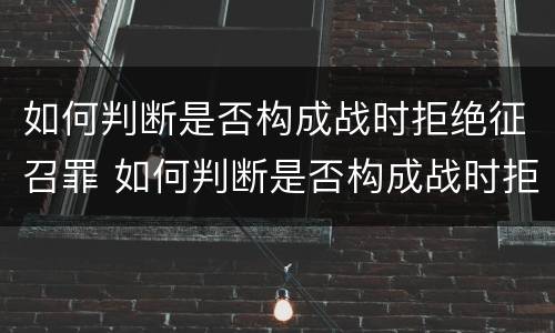 如何判断是否构成战时拒绝征召罪 如何判断是否构成战时拒绝征召罪