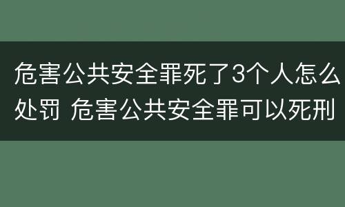 危害公共安全罪死了3个人怎么处罚 危害公共安全罪可以死刑吗