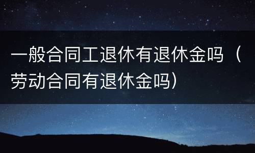 一般合同工退休有退休金吗（劳动合同有退休金吗）