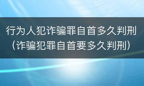 行为人犯诈骗罪自首多久判刑（诈骗犯罪自首要多久判刑）