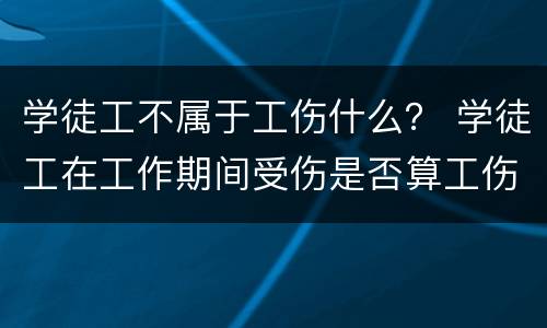学徒工不属于工伤什么？ 学徒工在工作期间受伤是否算工伤
