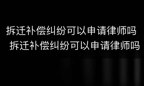 拆迁补偿纠纷可以申请律师吗 拆迁补偿纠纷可以申请律师吗
