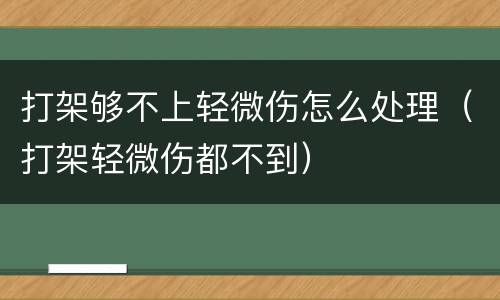 打架够不上轻微伤怎么处理（打架轻微伤都不到）
