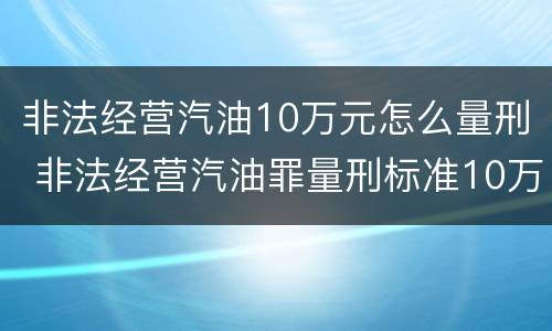 非法经营汽油10万元怎么量刑 非法经营汽油罪量刑标准10万
