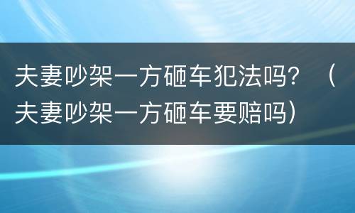 夫妻吵架一方砸车犯法吗？（夫妻吵架一方砸车要赔吗）