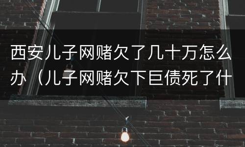 西安儿子网赌欠了几十万怎么办（儿子网赌欠下巨债死了什么样）