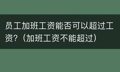 员工加班工资能否可以超过工资?（加班工资不能超过）