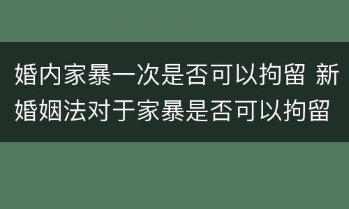 婚内家暴一次是否可以拘留 新婚姻法对于家暴是否可以拘留