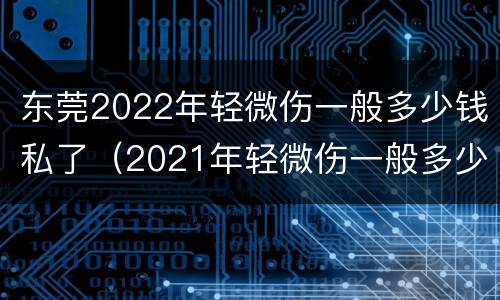 东莞2022年轻微伤一般多少钱私了（2021年轻微伤一般多少钱私了）