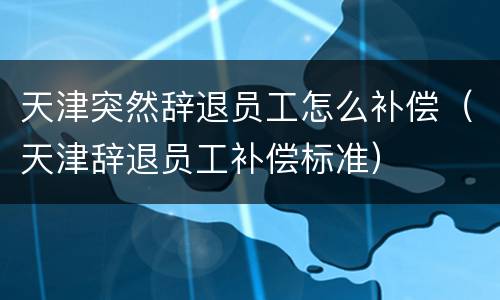 天津突然辞退员工怎么补偿（天津辞退员工补偿标准）