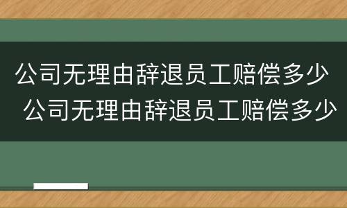 公司无理由辞退员工赔偿多少 公司无理由辞退员工赔偿多少钱