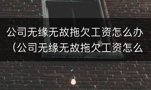 公司无缘无故拖欠工资怎么办（公司无缘无故拖欠工资怎么办理）