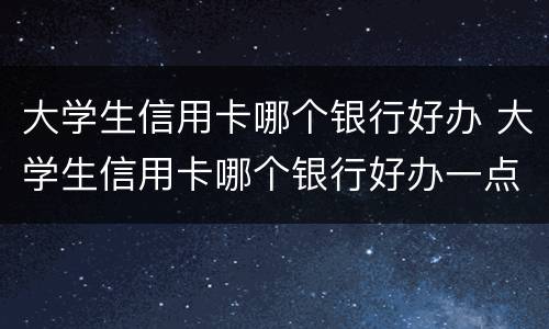 大学生信用卡哪个银行好办 大学生信用卡哪个银行好办一点