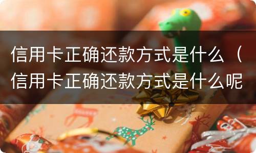 信用卡正确还款方式是什么（信用卡正确还款方式是什么呢）