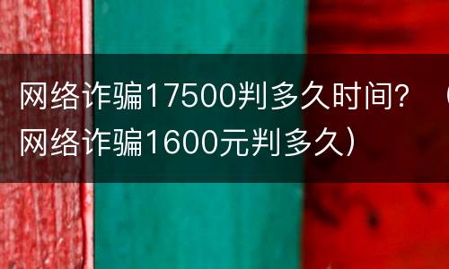 网络诈骗17500判多久时间？（网络诈骗1600元判多久）