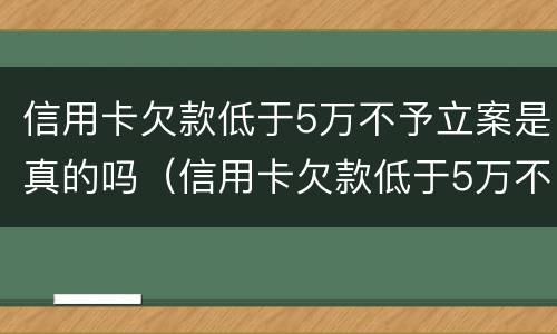 信用卡欠款低于5万不予立案是真的吗（信用卡欠款低于5万不予立案是真的吗为什么）