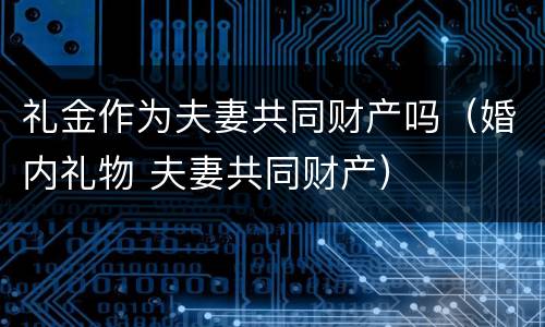 礼金作为夫妻共同财产吗（婚内礼物 夫妻共同财产）