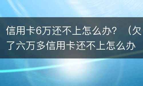 信用卡6万还不上怎么办？（欠了六万多信用卡还不上怎么办）