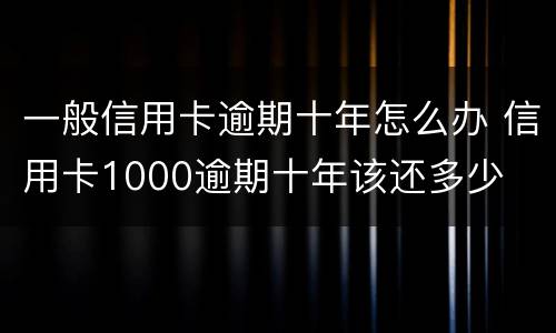 一般信用卡逾期十年怎么办 信用卡1000逾期十年该还多少