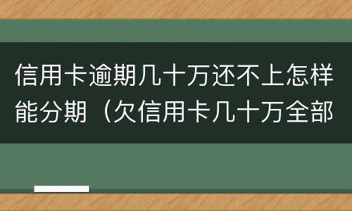 信用卡逾期几十万还不上怎样能分期（欠信用卡几十万全部逾期还不了怎么办）